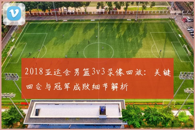 2018亚运会男篮3v3录像回放：关键回合与冠军成败细节解析