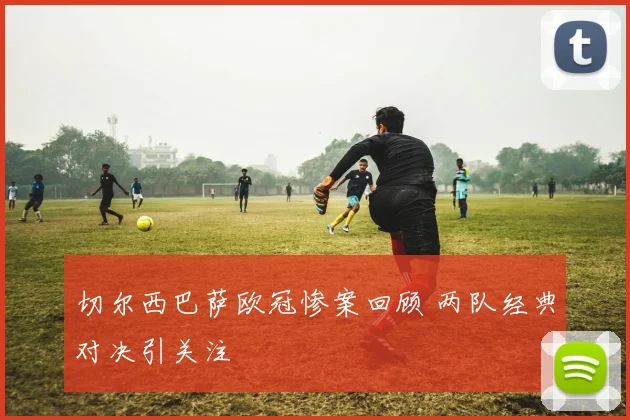 切尔西巴萨欧冠惨案回顾 两队经典对决引关注