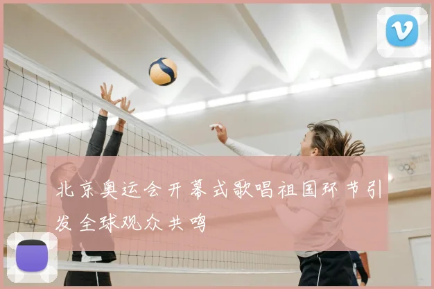 北京奥运会开幕式歌唱祖国环节引发全球观众共鸣