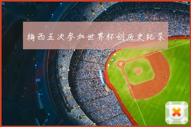 梅西五次参加世界杯创历史纪录