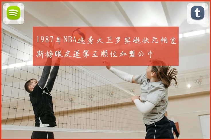 1987年NBA选秀大卫罗宾逊状元帕金斯榜眼皮蓬第五顺位加盟公牛