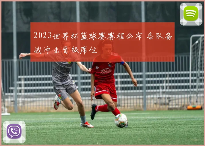 2023世界杯篮球赛赛程公布 各队备战冲击晋级席位