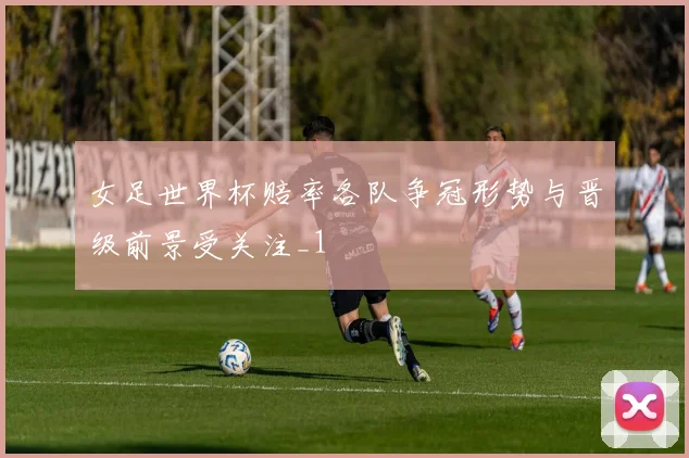女足世界杯赔率各队争冠形势与晋级前景受关注_1