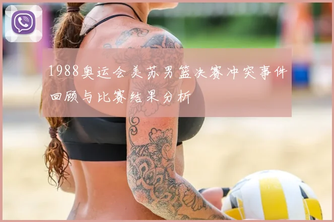 1988奥运会美苏男篮决赛冲突事件回顾与比赛结果分析