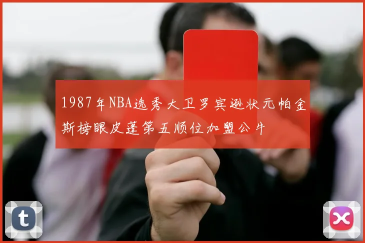 1987年NBA选秀大卫罗宾逊状元帕金斯榜眼皮蓬第五顺位加盟公牛