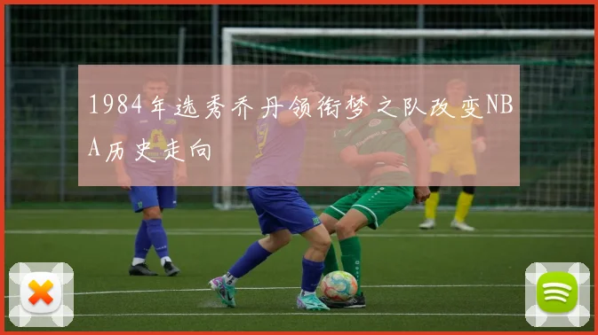 1984年选秀乔丹领衔梦之队改变NBA历史走向