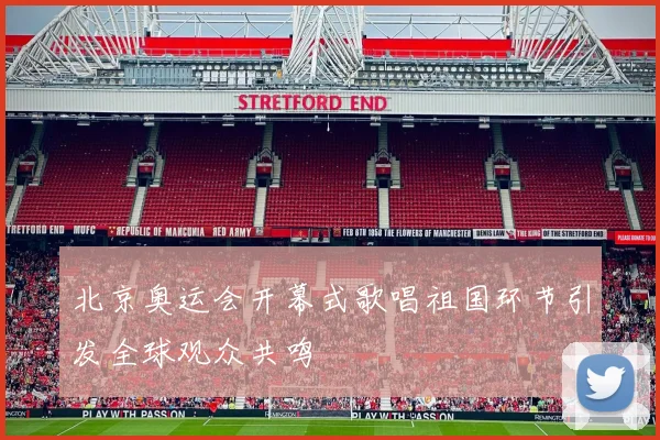 北京奥运会开幕式歌唱祖国环节引发全球观众共鸣