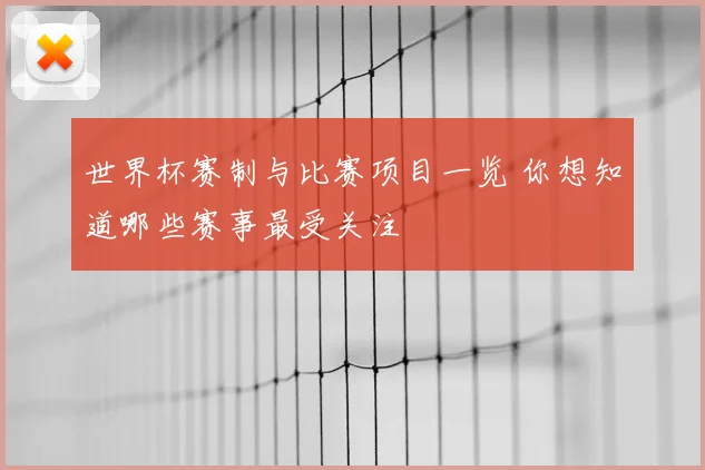 世界杯赛制与比赛项目一览 你想知道哪些赛事最受关注