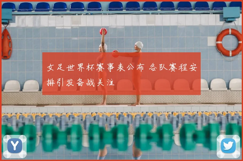 女足世界杯赛事表公布 各队赛程安排引发备战关注